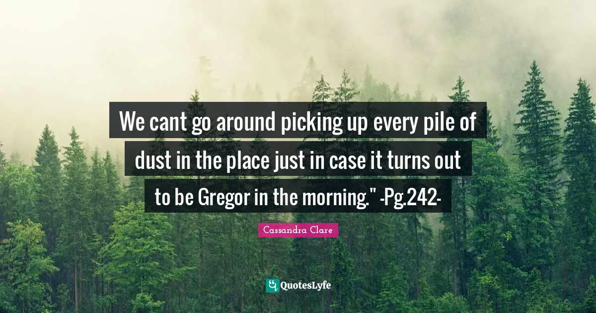 We cant go around picking up every pile of dust in the place just in case it turns out to be Gregor in the morning." -Pg.242-
