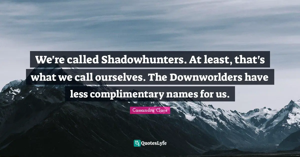 Jace Quotes: "We're called Shadowhunters. At least, that's what we call ourselves. The Downworlders have less complimentary names for us."