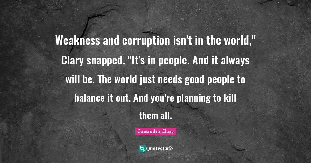 Weakness and corruption isn't in the world," Clary snapped. "It's in people. And it always will be. The world just needs good people to balance it out. And you're planning to kill them all.