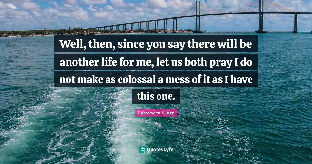Colossal Quotes: "Well, then, since you say there will be another life for me, let us both pray I do not make as colossal a mess of it as I have this one."