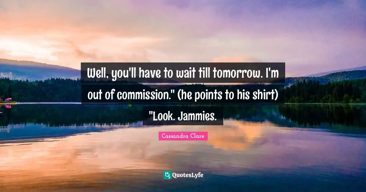 Cassandra Clare Quotes: "Well, you'll have to wait till tomorrow. I'm out of commission." (he points to his shirt) "Look. Jammies."