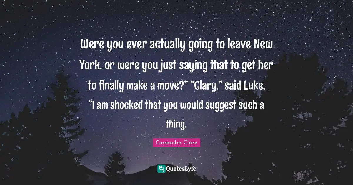 Were you ever actually going to leave New York, or were you just saying that to get her to finally make a move?” “Clary,” said Luke, “I am shocked that you would suggest such a thing.