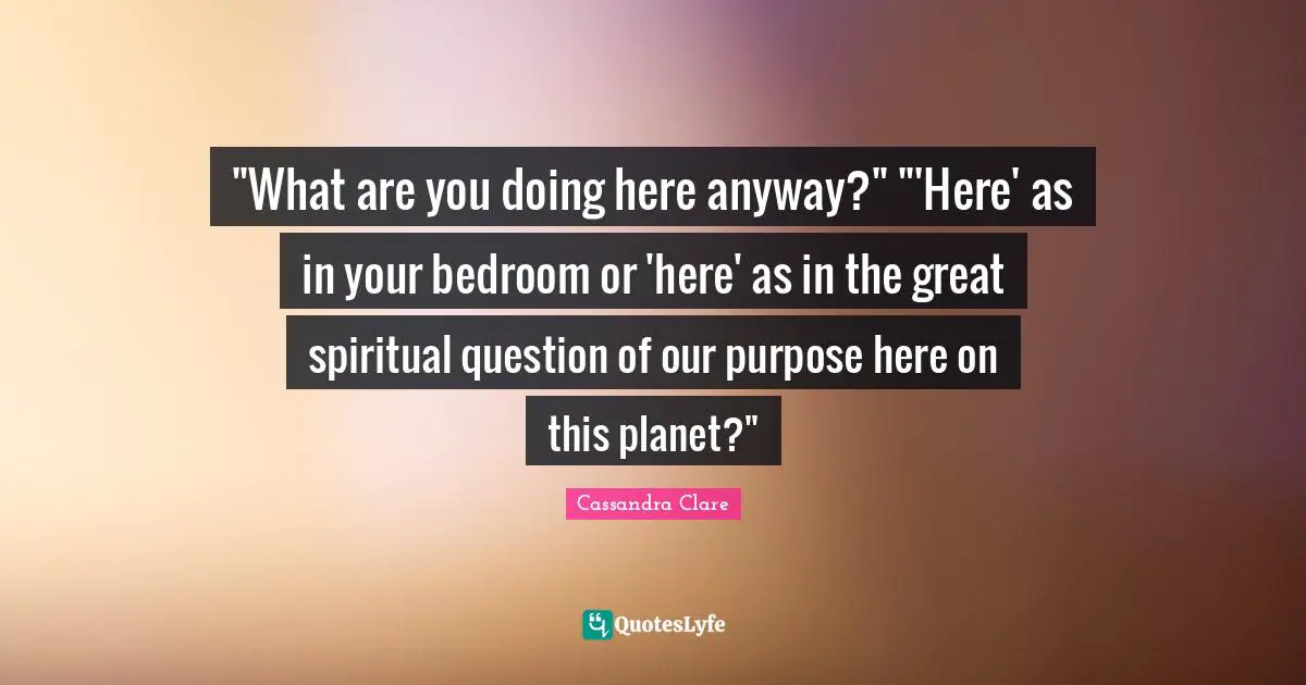 Bedroom Quotes: ""What are you doing here anyway?" "'Here' as in your bedroom or 'here' as in the great spiritual question of our purpose here on this planet?""