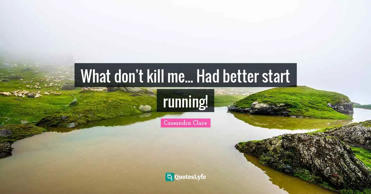 What don't kill me... Had better start running!