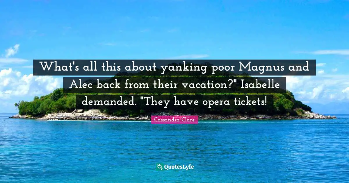 What's all this about yanking poor Magnus and Alec back from their vacation?" Isabelle demanded. "They have opera tickets!