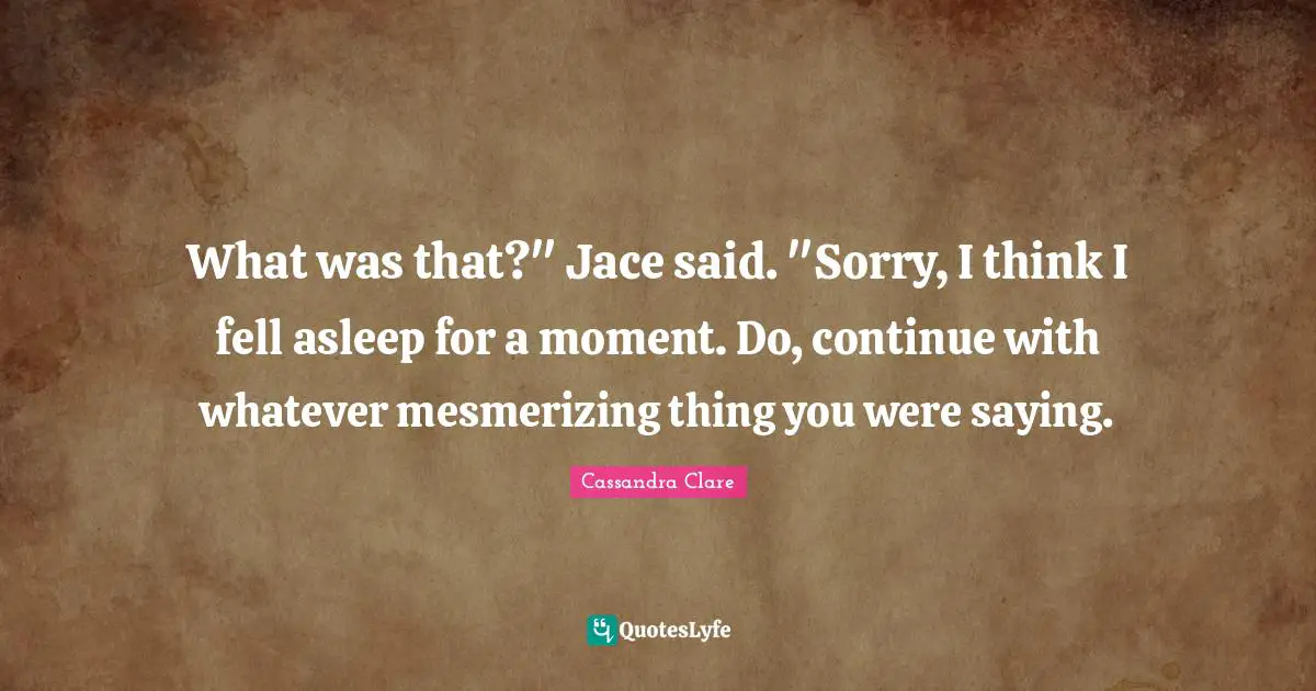Jace Quotes: "What was that?" Jace said. "Sorry, I think I fell asleep for a moment. Do, continue with whatever mesmerizing thing you were saying."