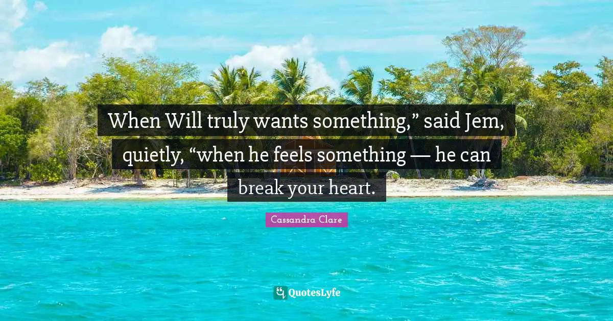 When Will truly wants something,” said Jem, quietly, “when he feels something — he can break your heart.