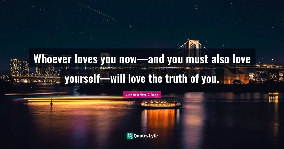 Whoever loves you now—and you must also love yourself—will love the truth of you.