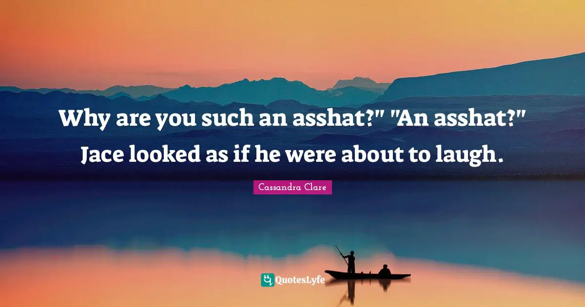 Why are you such an asshat?" "An asshat?" Jace looked as if he were about to laugh.
