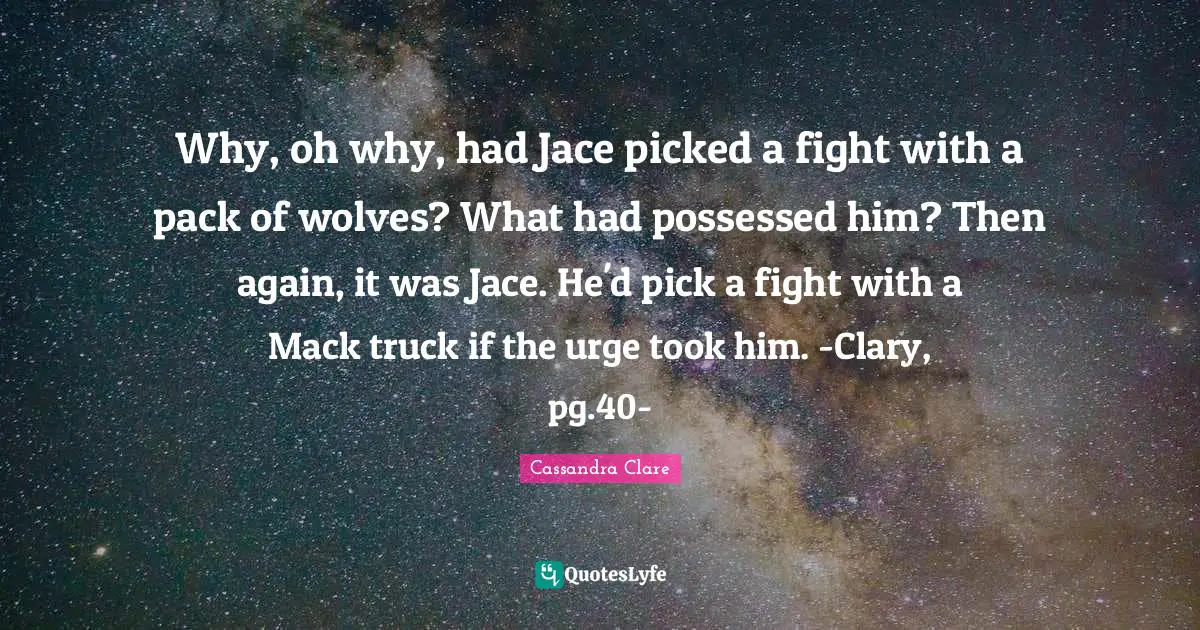 Mack Quotes: "Why, oh why, had Jace picked a fight with a pack of wolves? What had possessed him? Then again, it was Jace. He'd pick a fight with a Mack truck if the urge took him. -Clary, pg.40-"