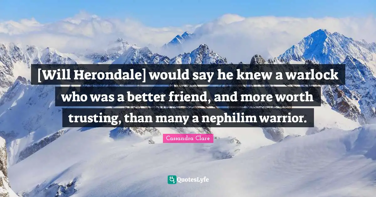 [Will Herondale] would say he knew a warlock who was a better friend, and more worth trusting, than many a nephilim warrior.
