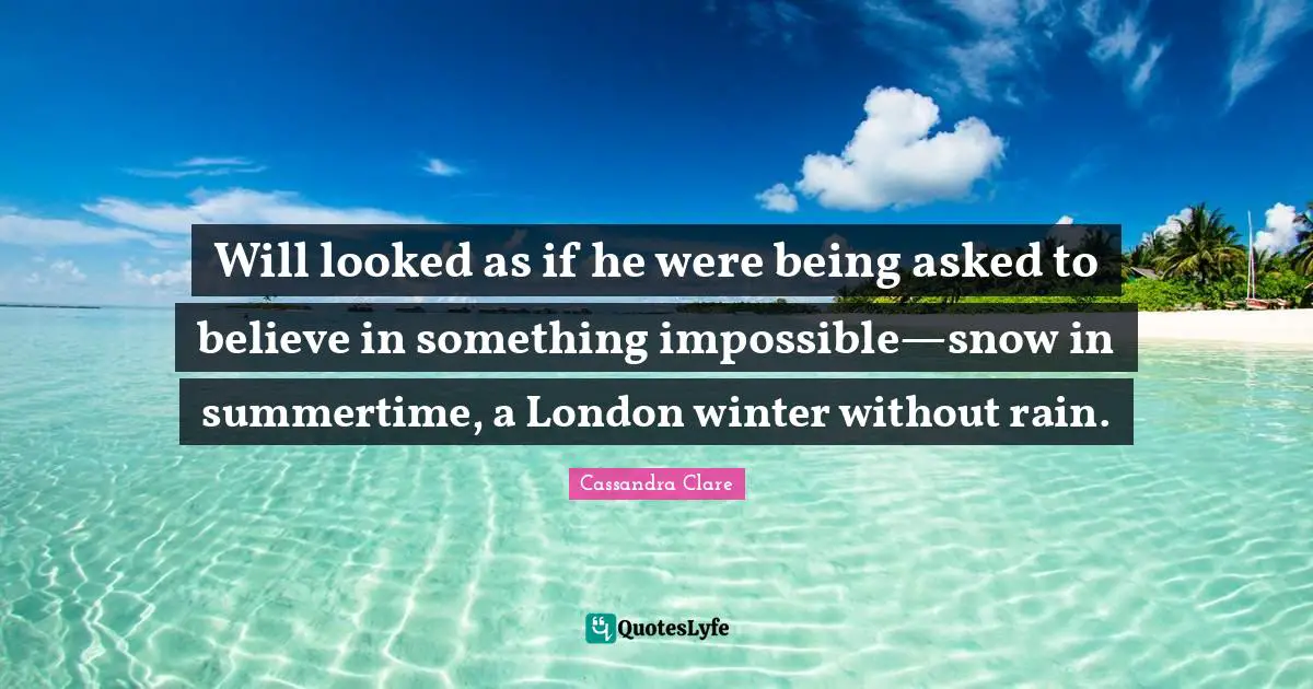 Will looked as if he were being asked to believe in something impossible—snow in summertime, a London winter without rain.