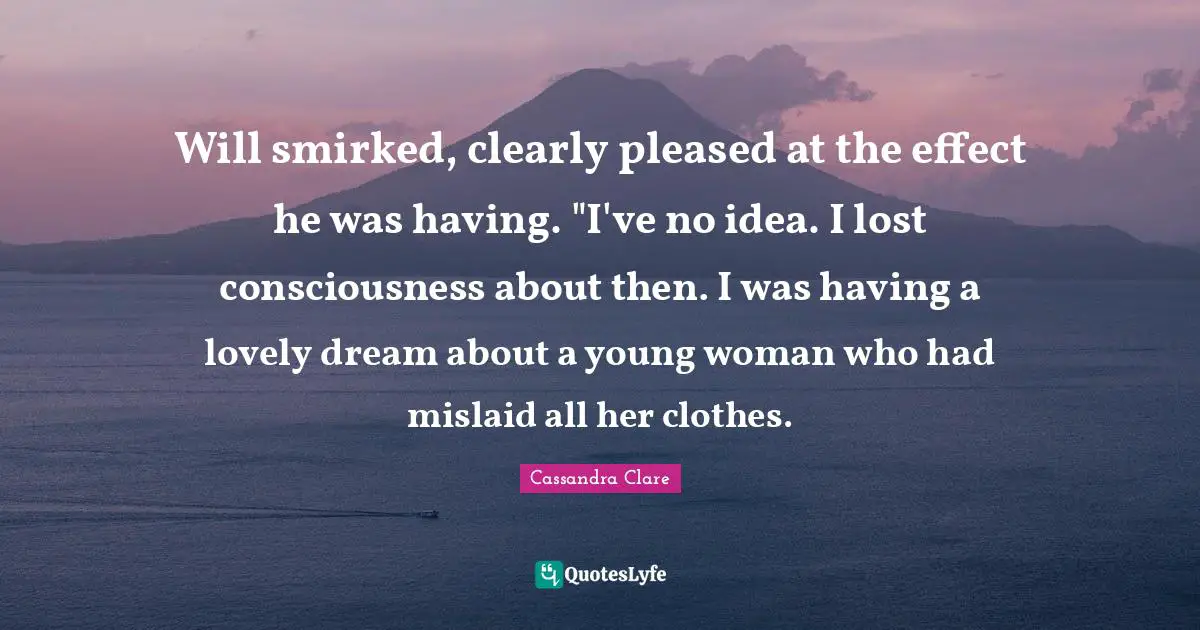 Will smirked, clearly pleased at the effect he was having. "I've no idea. I lost consciousness about then. I was having a lovely dream about a young woman who had mislaid all her clothes.