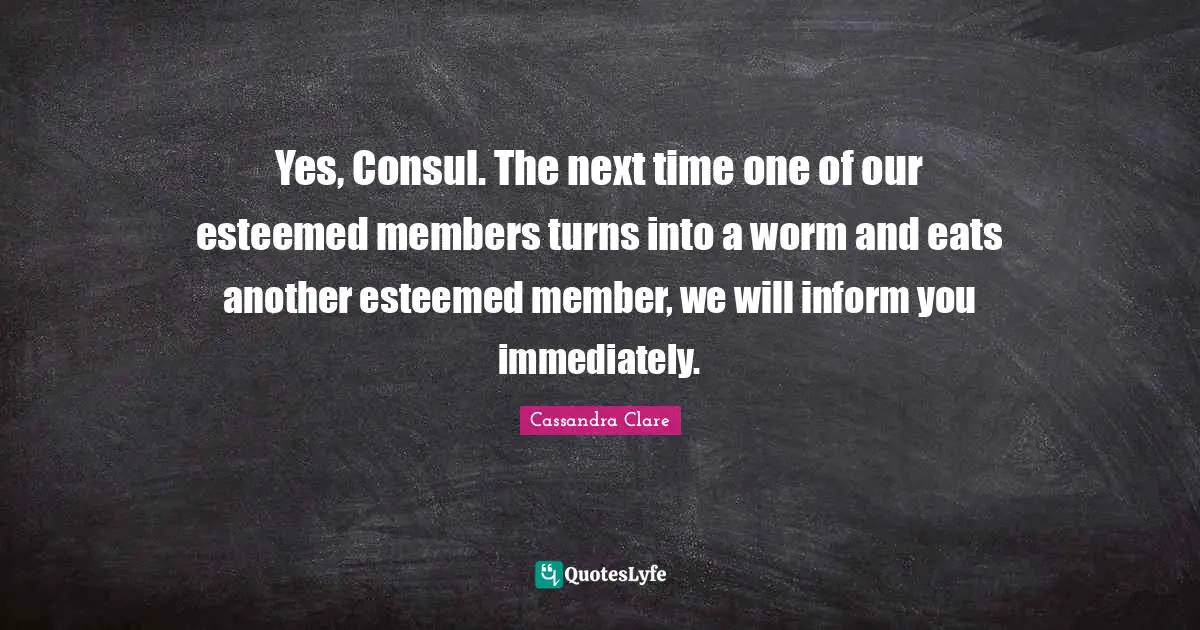 Yes, Consul. The next time one of our esteemed members turns into a worm and eats another esteemed member, we will inform you immediately.