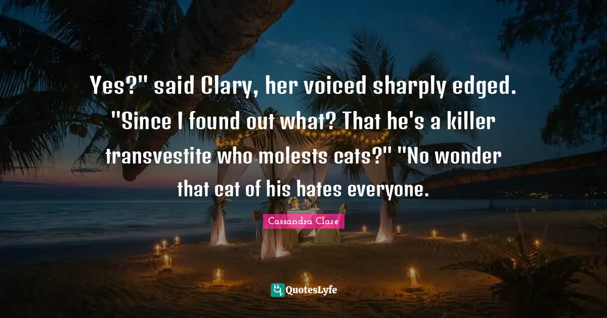Yes?" said Clary, her voiced sharply edged. "Since I found out what? That he's a killer transvestite who molests cats?" "No wonder that cat of his hates everyone.