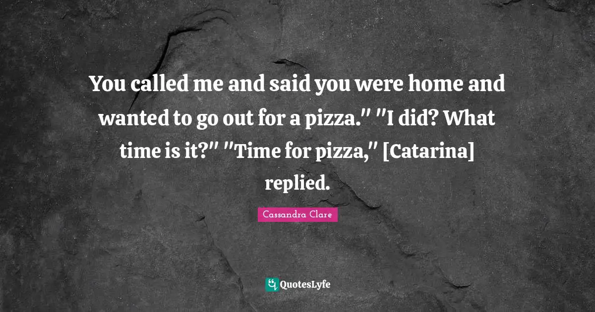 You called me and said you were home and wanted to go out for a pizza." "I did? What time is it?" "Time for pizza," [Catarina] replied.