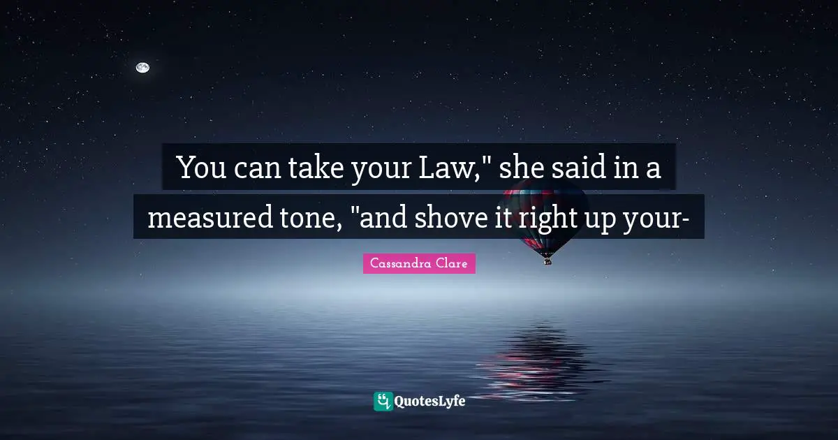 You can take your Law," she said in a measured tone, "and shove it right up your-