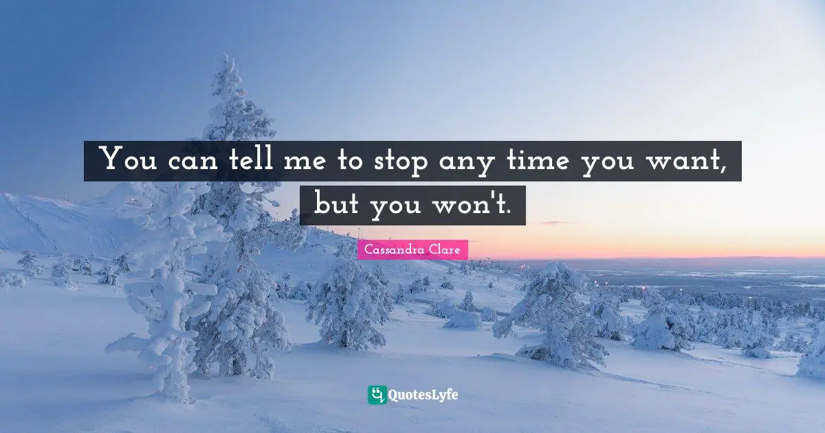 You can tell me to stop any time you want, but you won't.