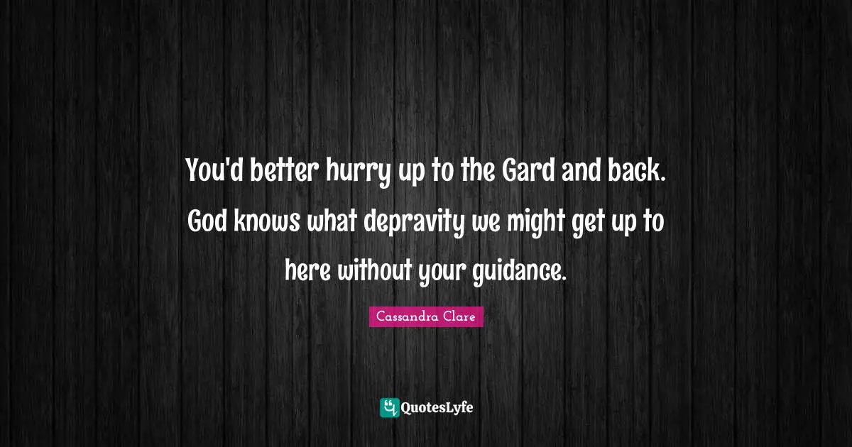You'd better hurry up to the Gard and back. God knows what depravity we might get up to here without your guidance.