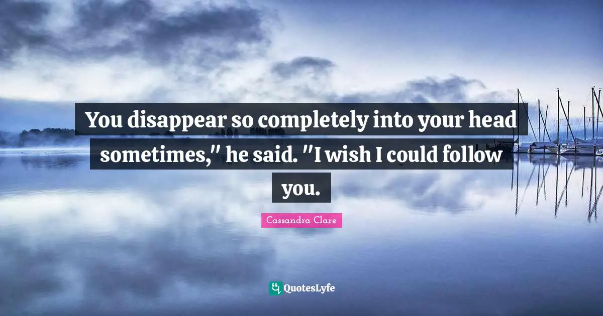 You disappear so completely into your head sometimes," he said. "I wish I could follow you.