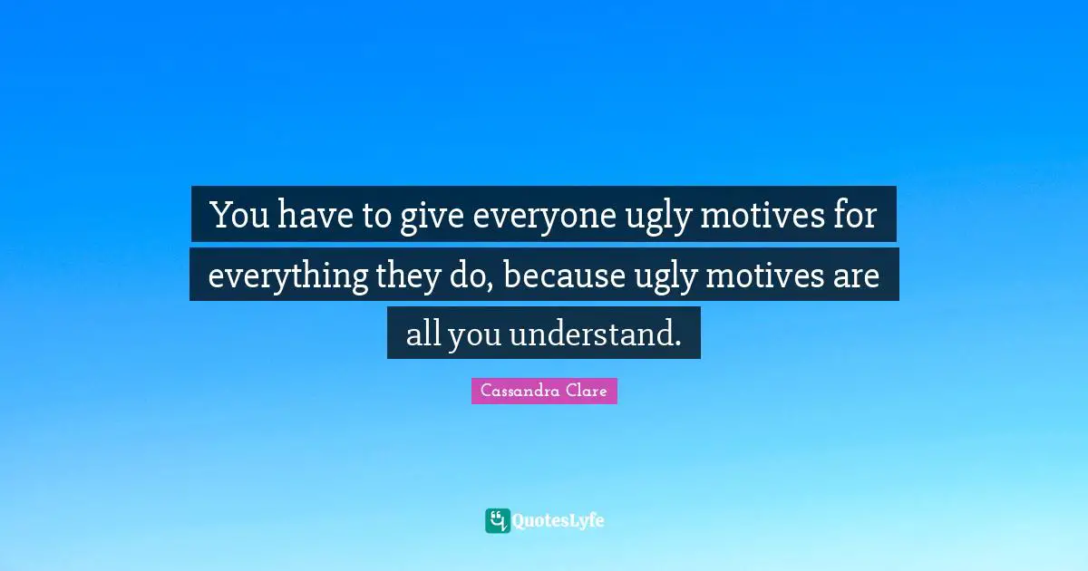 You have to give everyone ugly motives for everything they do, because ugly motives are all you understand.