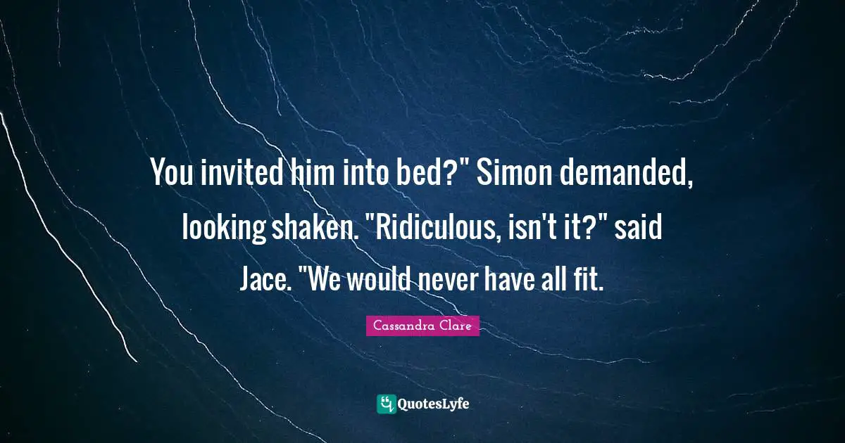 You invited him into bed?" Simon demanded, looking shaken. "Ridiculous, isn't it?" said Jace. "We would never have all fit.