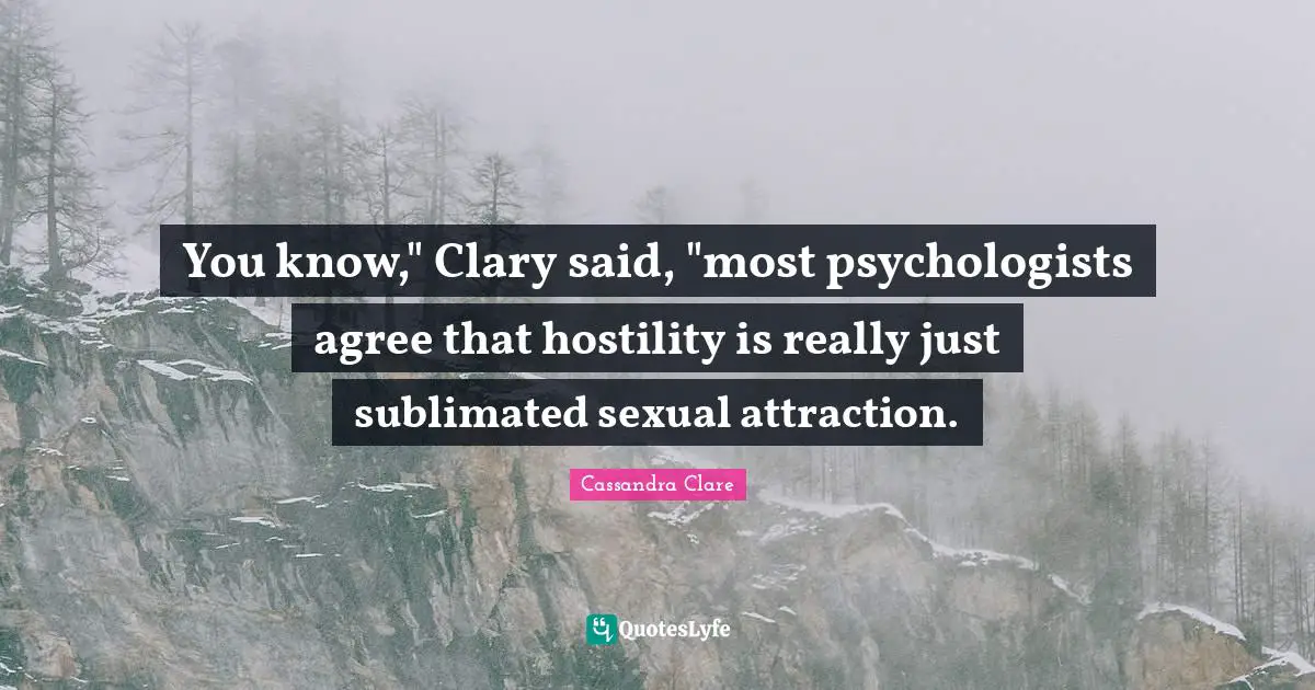 You know," Clary said, "most psychologists agree that hostility is really just sublimated sexual attraction.