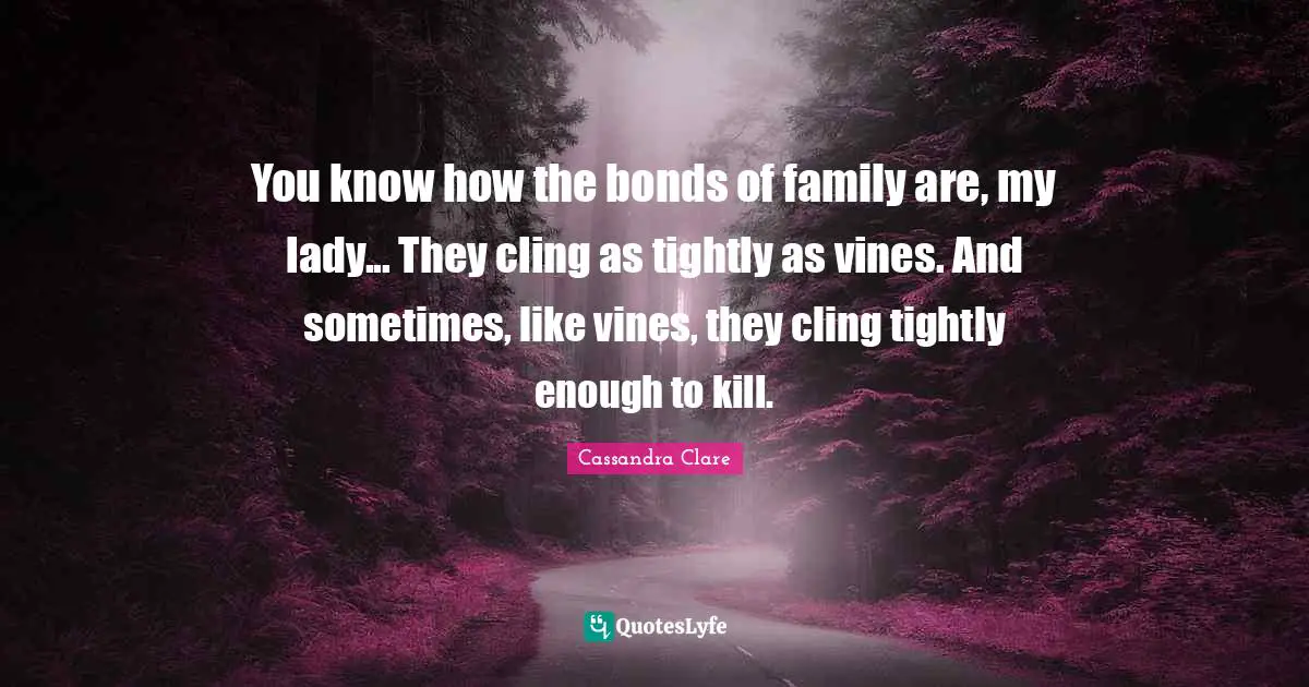 Vines Quotes: "You know how the bonds of family are, my lady... They cling as tightly as vines. And sometimes, like vines, they cling tightly enough to kill."