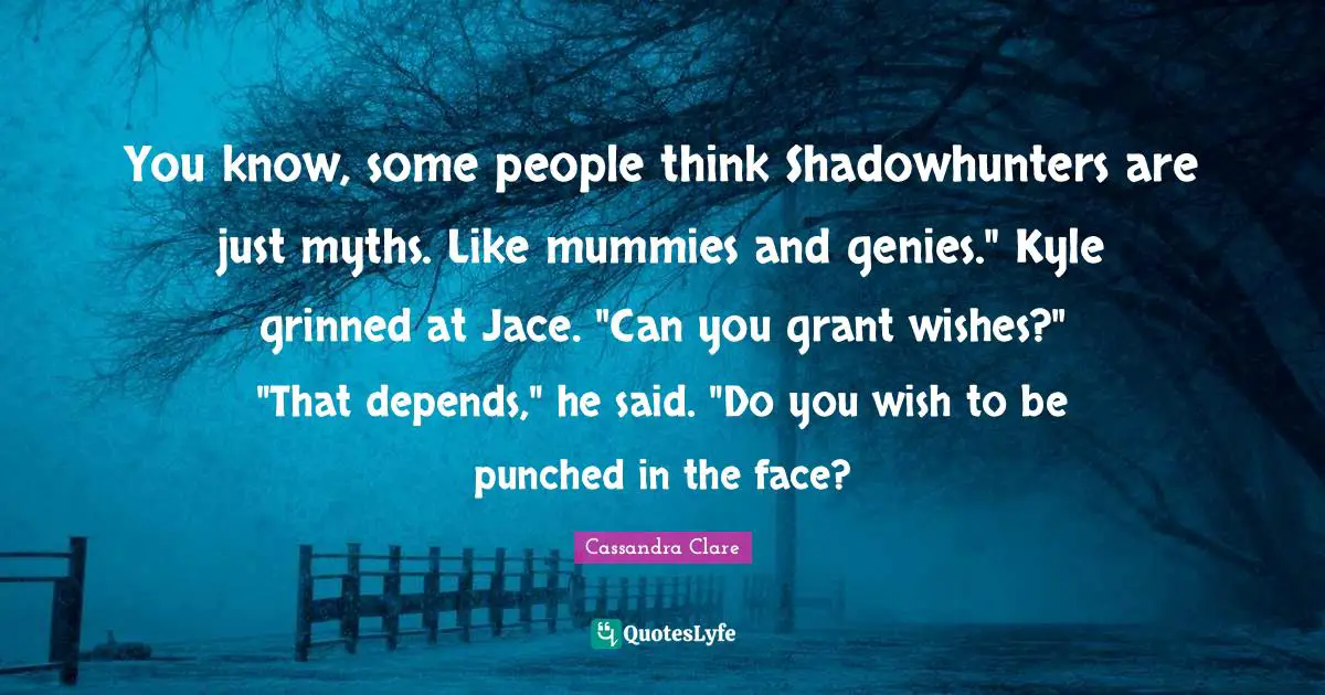 Jace Quotes: "You know, some people think Shadowhunters are just myths. Like mummies and genies." Kyle grinned at Jace. "Can you grant wishes?" "That depends," he said. "Do you wish to be punched in the face?"