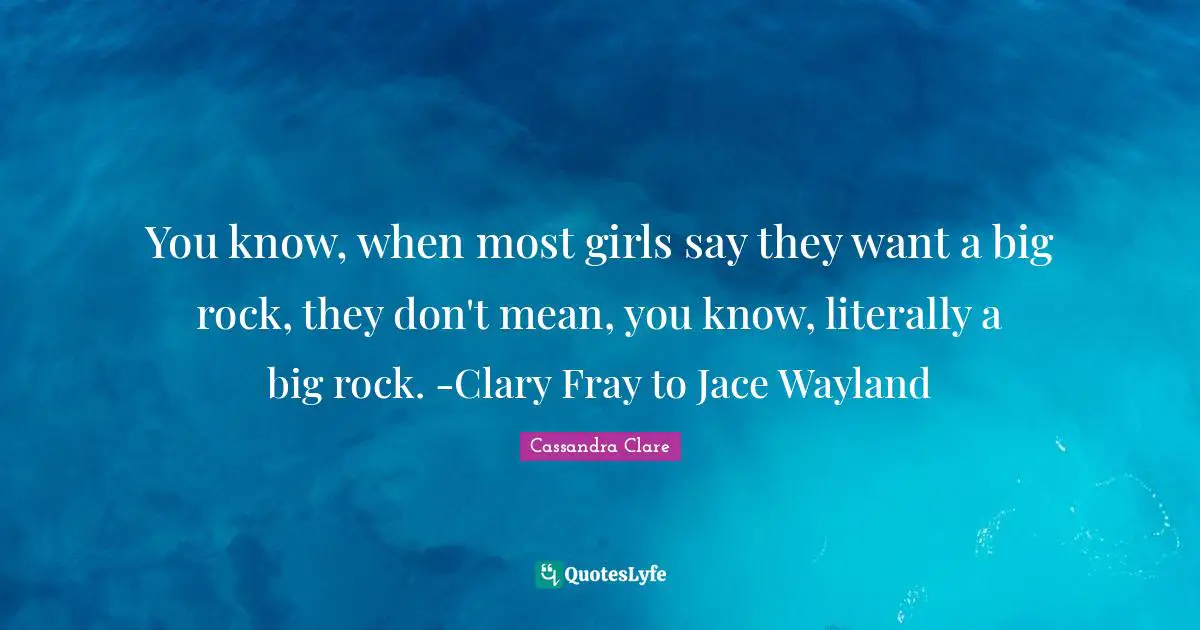 Clary Fray Quotes: "You know, when most girls say they want a big rock, they don't mean, you know, literally a big rock. -Clary Fray to Jace Wayland"