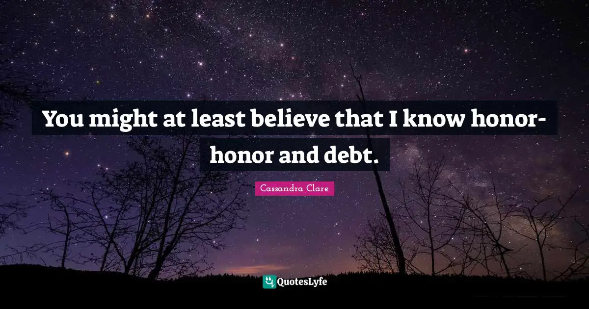 You might at least believe that I know honor- honor and debt.