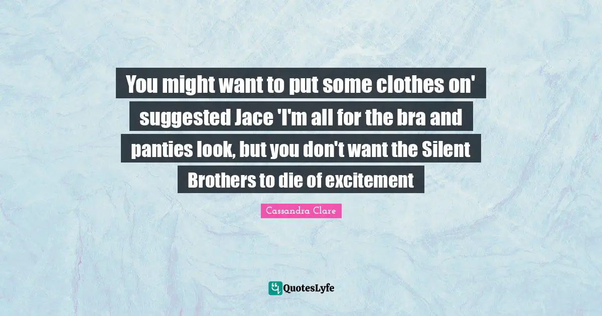 You might want to put some clothes on' suggested Jace 'I'm all for the bra and panties look, but you don't want the Silent Brothers to die of excitement