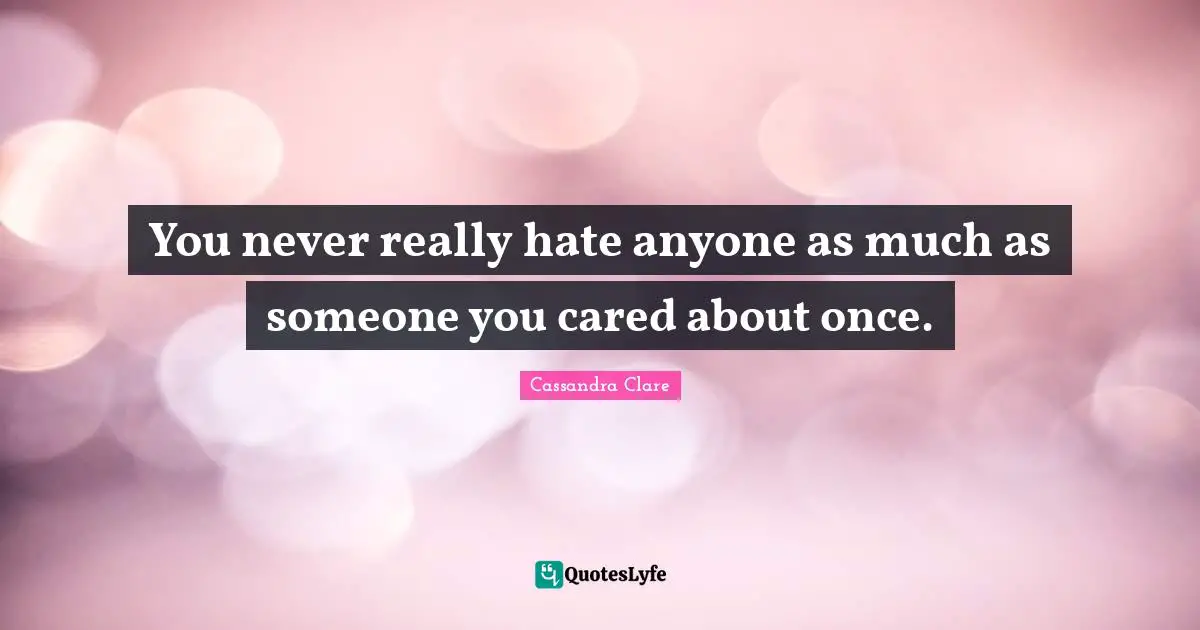 You never really hate anyone as much as someone you cared about once.