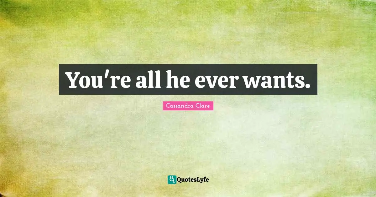 You're all he ever wants.