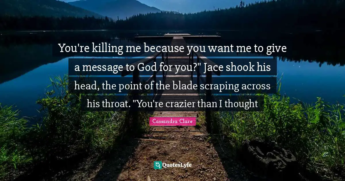 You're killing me because you want me to give a message to God for you?" Jace shook his head, the point of the blade scraping across his throat. "You're crazier than I thought