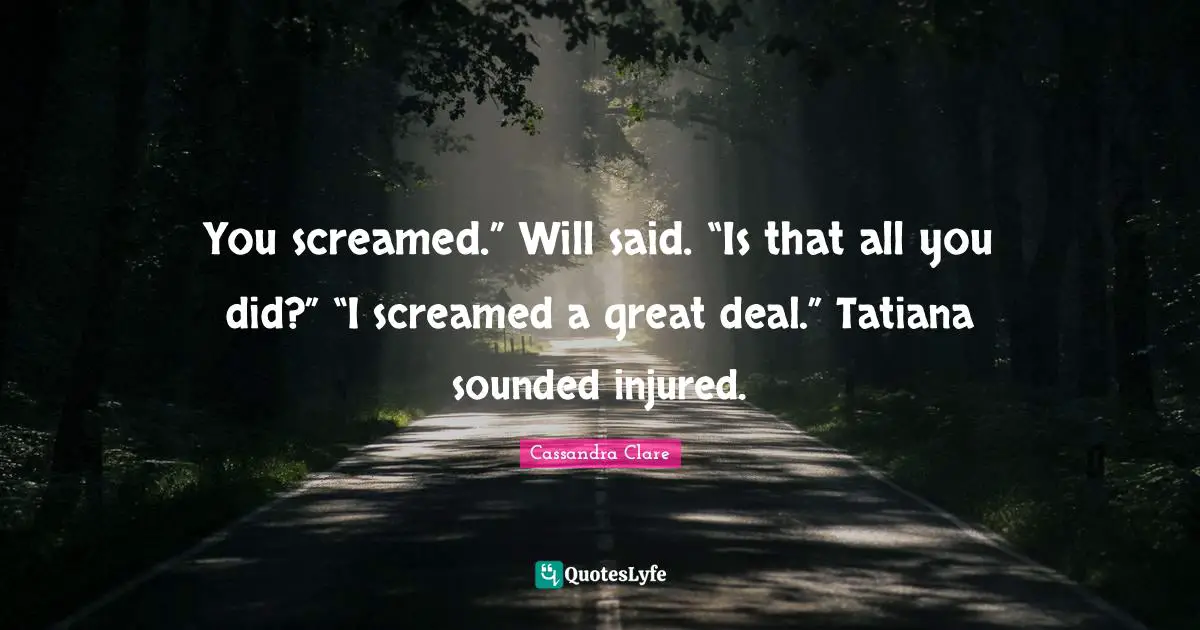 You screamed.” Will said. “Is that all you did?” “I screamed a great deal.” Tatiana sounded injured.