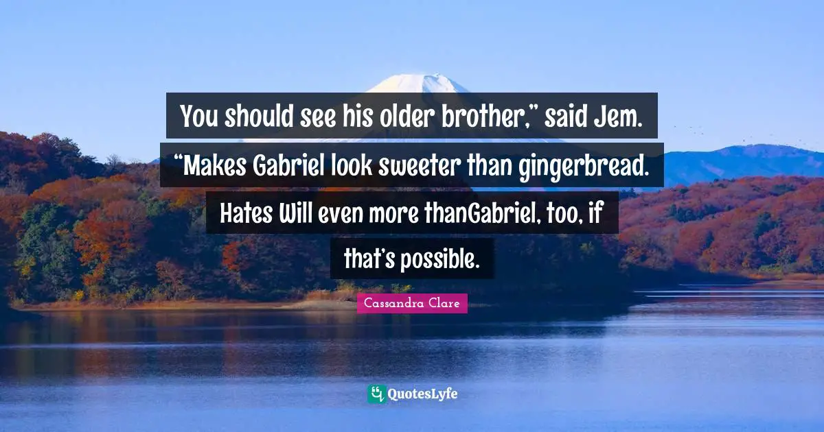 You should see his older brother,” said Jem. “Makes Gabriel look sweeter than gingerbread. Hates Will even more thanGabriel, too, if that’s possible.