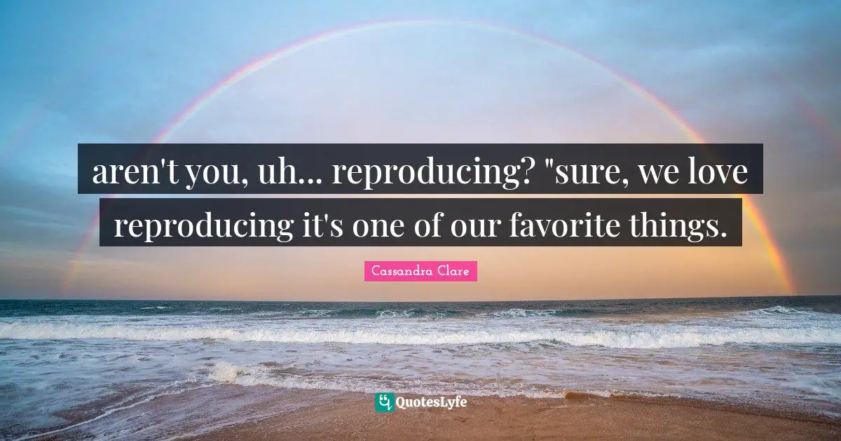 Reproducing Quotes: "aren't you, uh... reproducing? "sure, we love reproducing it's one of our favorite things."