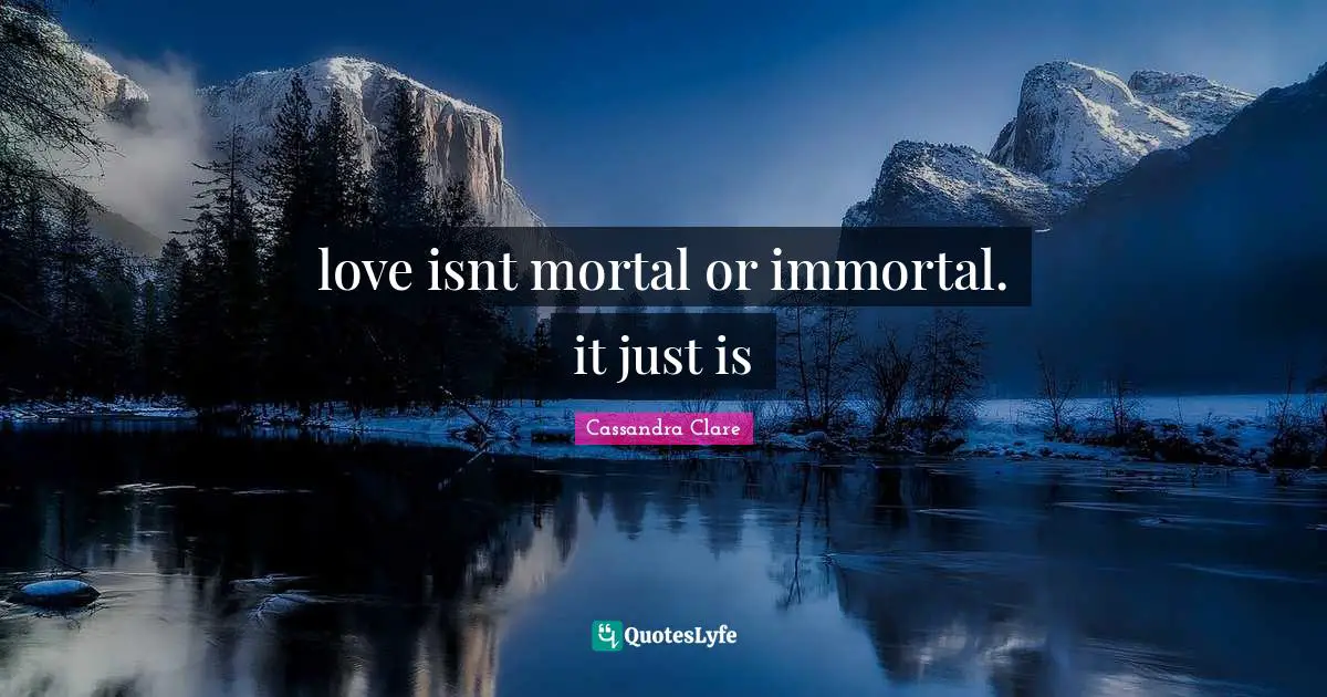 love isnt mortal or immortal. it just is