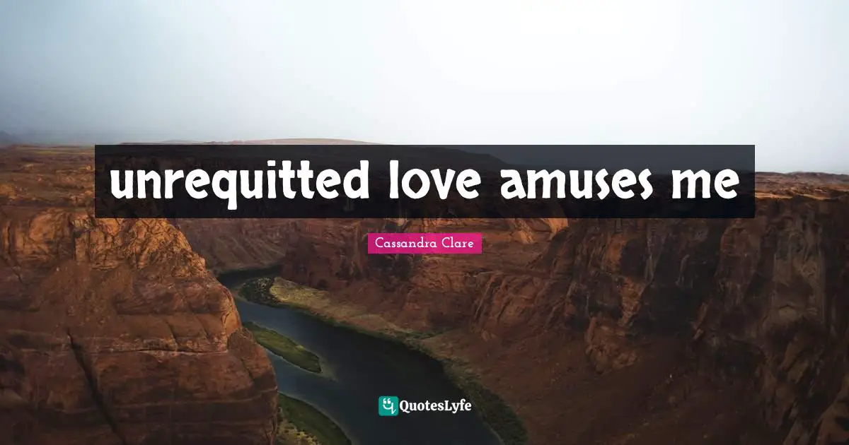 unrequitted love amuses me