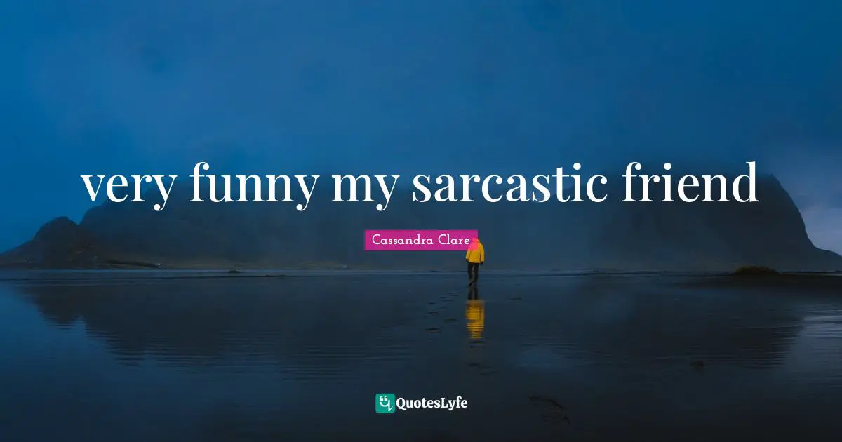 very funny my sarcastic friend