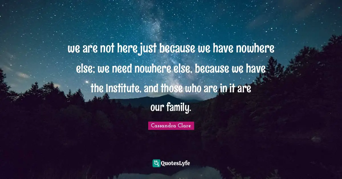 we are not here just because we have nowhere else; we need nowhere else, because we have the Institute, and those who are in it are our family.