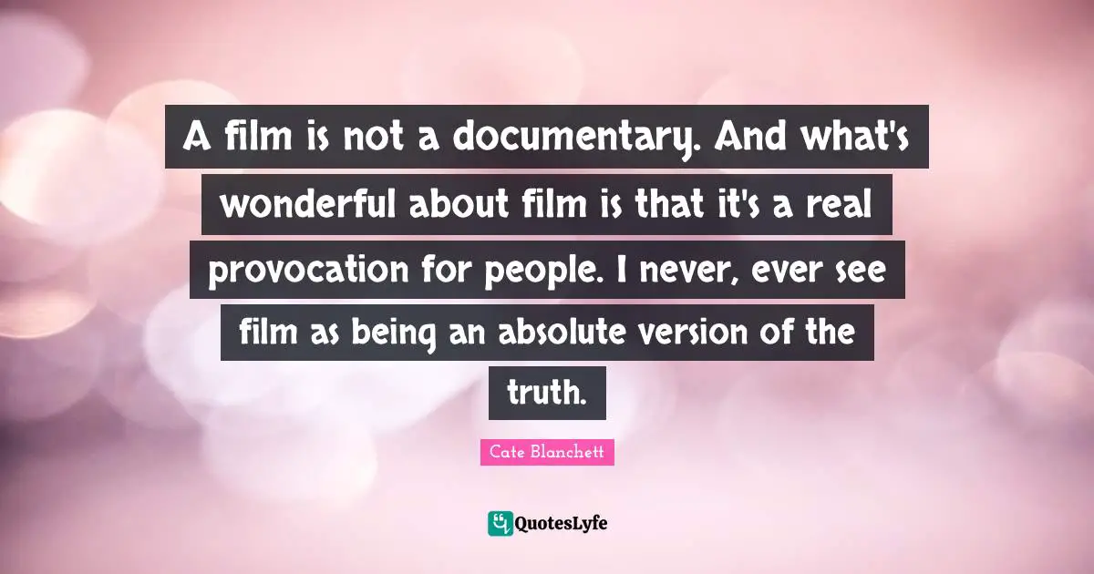A film is not a documentary. And what's wonderful about film is that it's a real provocation for people. I never, ever see film as being an absolute version of the truth.