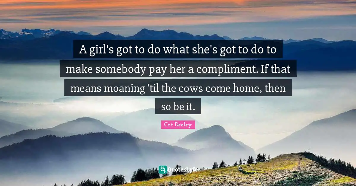 A girl's got to do what she's got to do to make somebody pay her a compliment. If that means moaning 'til the cows come home, then so be it.