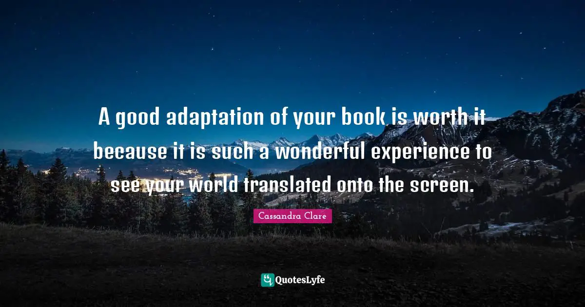 A good adaptation of your book is worth it because it is such a wonderful experience to see your world translated onto the screen.