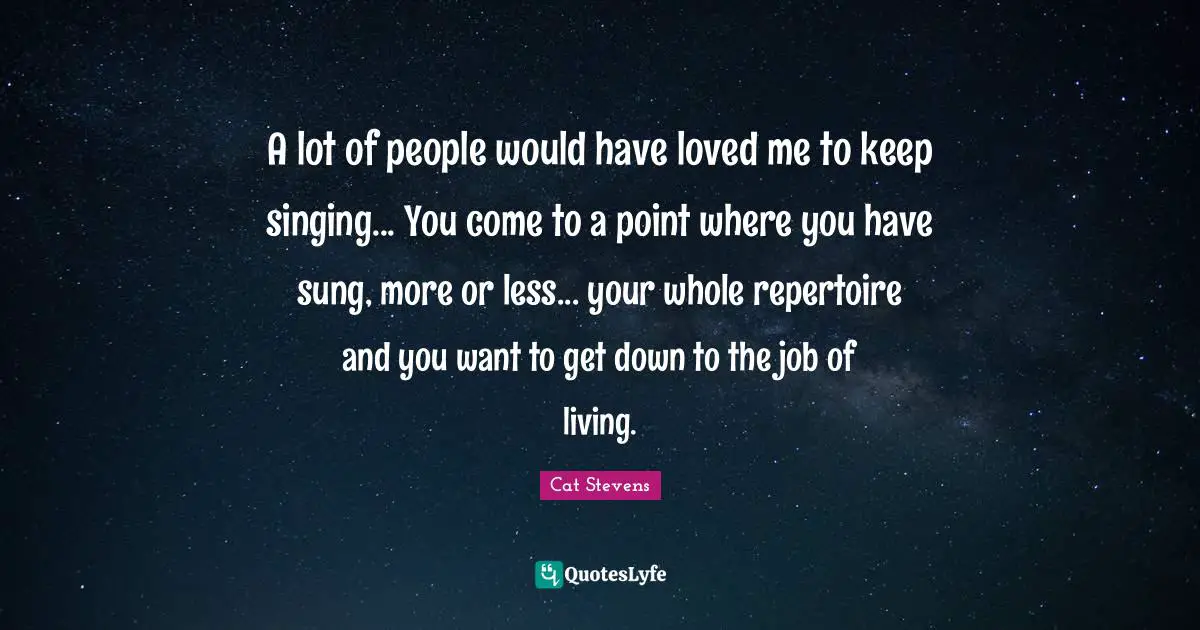 A lot of people would have loved me to keep singing... You come to a point where you have sung, more or less... your whole repertoire and you want to get down to the job of living.
