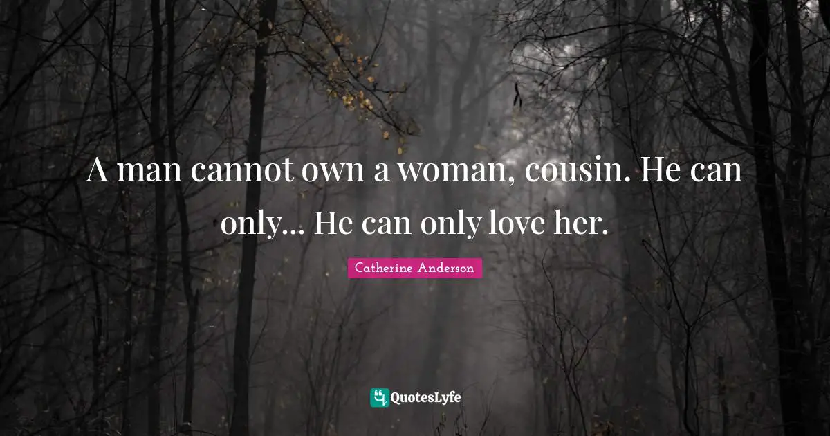 Catherine Anderson Quotes: "A man cannot own a woman, cousin. He can only... He can only love her."