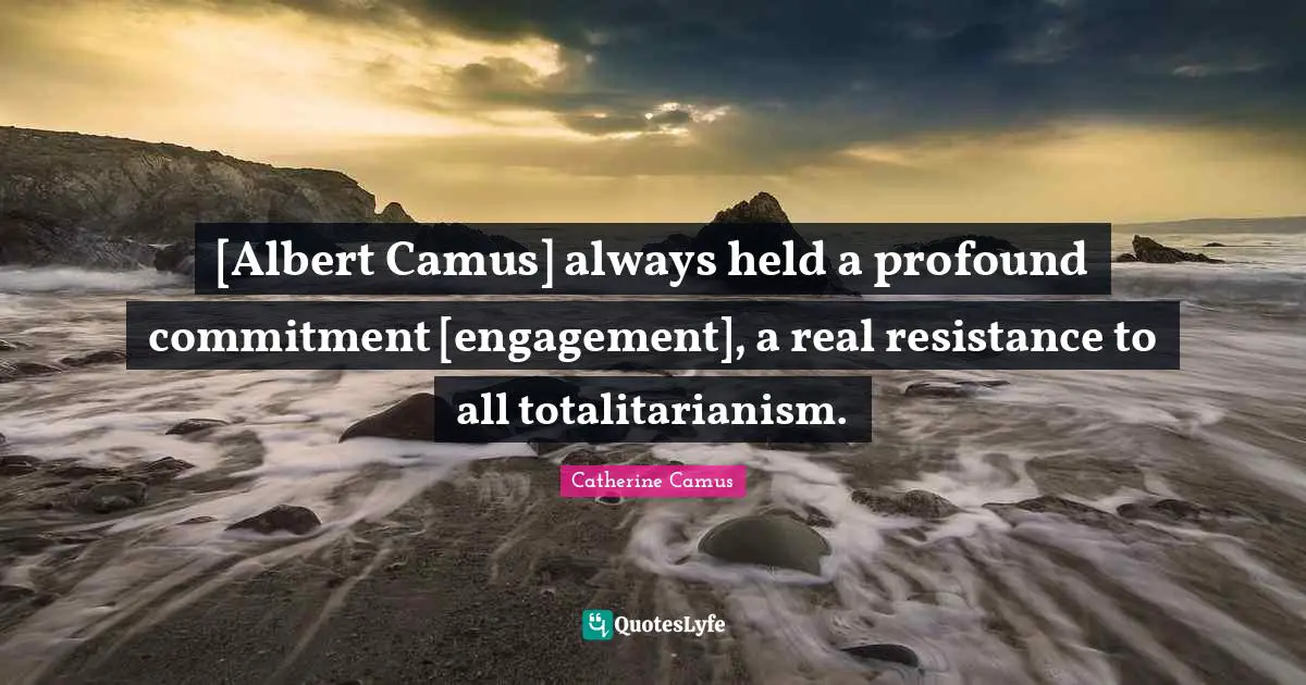 [Albert Camus] always held a profound commitment [engagement], a real resistance to all totalitarianism.