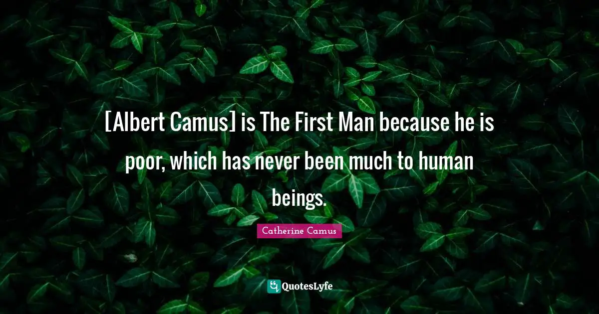 [Albert Camus] is The First Man because he is poor, which has never been much to human beings.
