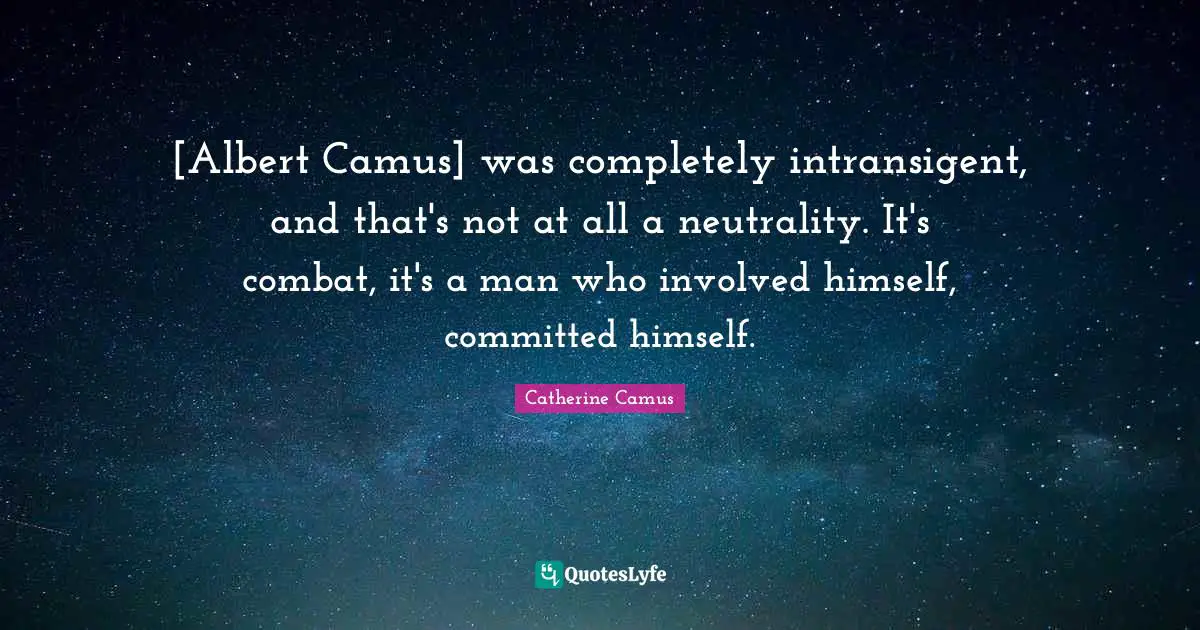[Albert Camus] was completely intransigent, and that's not at all a neutrality. It's combat, it's a man who involved himself, committed himself.